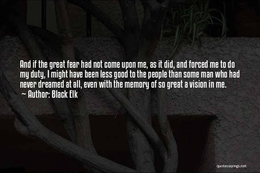 Black Elk Quotes: And If The Great Fear Had Not Come Upon Me, As It Did, And Forced Me To Do My Duty,