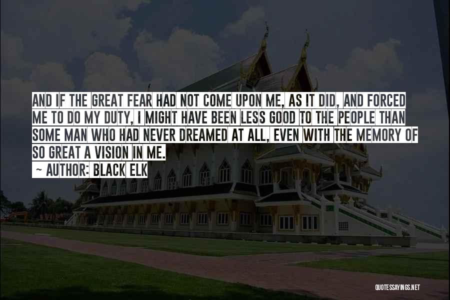 Black Elk Quotes: And If The Great Fear Had Not Come Upon Me, As It Did, And Forced Me To Do My Duty,