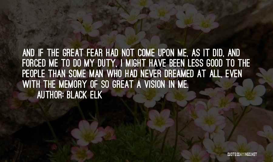 Black Elk Quotes: And If The Great Fear Had Not Come Upon Me, As It Did, And Forced Me To Do My Duty,