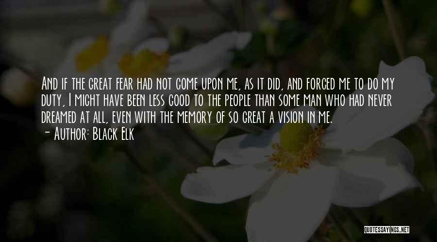 Black Elk Quotes: And If The Great Fear Had Not Come Upon Me, As It Did, And Forced Me To Do My Duty,