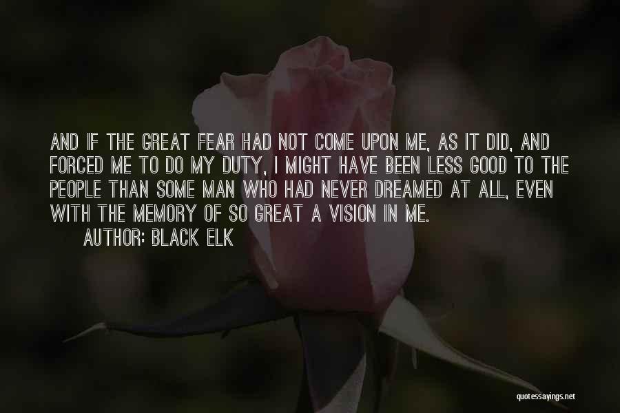 Black Elk Quotes: And If The Great Fear Had Not Come Upon Me, As It Did, And Forced Me To Do My Duty,