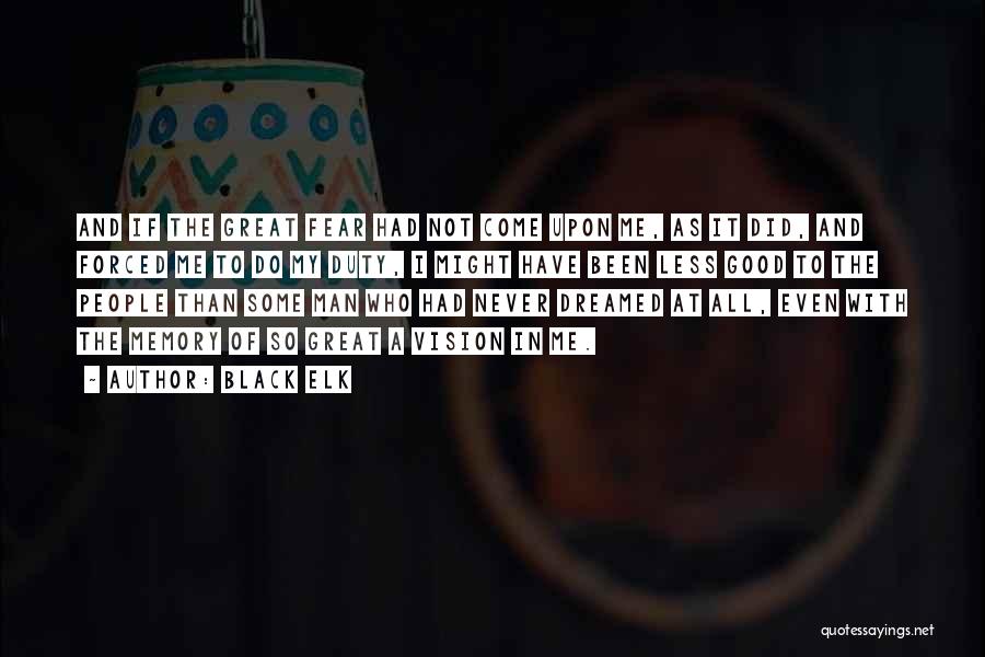 Black Elk Quotes: And If The Great Fear Had Not Come Upon Me, As It Did, And Forced Me To Do My Duty,