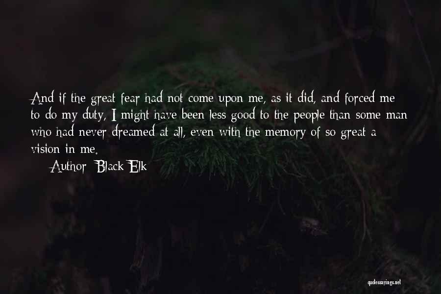 Black Elk Quotes: And If The Great Fear Had Not Come Upon Me, As It Did, And Forced Me To Do My Duty,