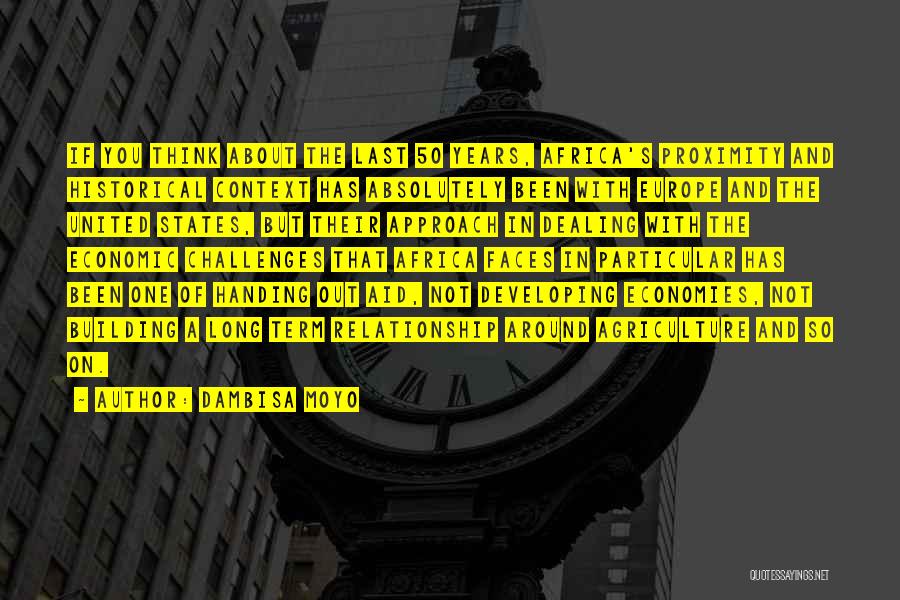 Dambisa Moyo Quotes: If You Think About The Last 50 Years, Africa's Proximity And Historical Context Has Absolutely Been With Europe And The