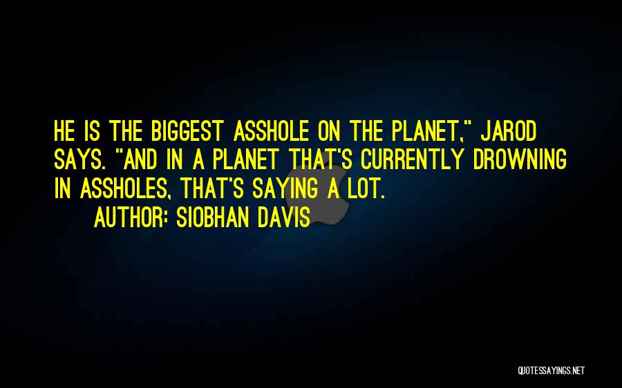 Siobhan Davis Quotes: He Is The Biggest Asshole On The Planet, Jarod Says. And In A Planet That's Currently Drowning In Assholes, That's