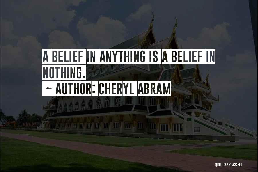 Cheryl Abram Quotes: A Belief In Anything Is A Belief In Nothing.