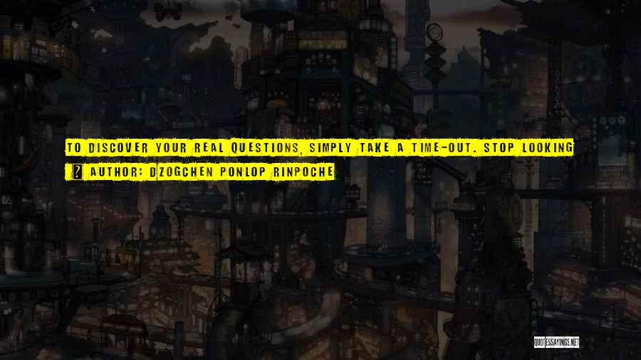 Dzogchen Ponlop Rinpoche Quotes: To Discover Your Real Questions, Simply Take A Time-out. Stop Looking Ahead Of Yourself At Where You're Going Or Backward