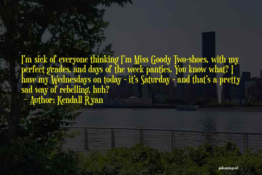 Kendall Ryan Quotes: I'm Sick Of Everyone Thinking I'm Miss Goody Two-shoes, With My Perfect Grades, And Days Of The Week Panties. You