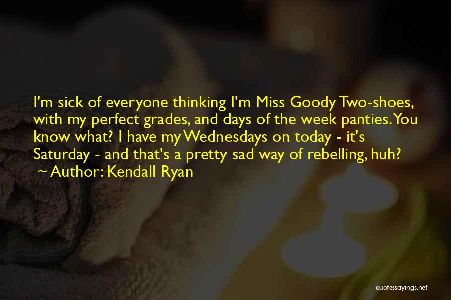 Kendall Ryan Quotes: I'm Sick Of Everyone Thinking I'm Miss Goody Two-shoes, With My Perfect Grades, And Days Of The Week Panties. You