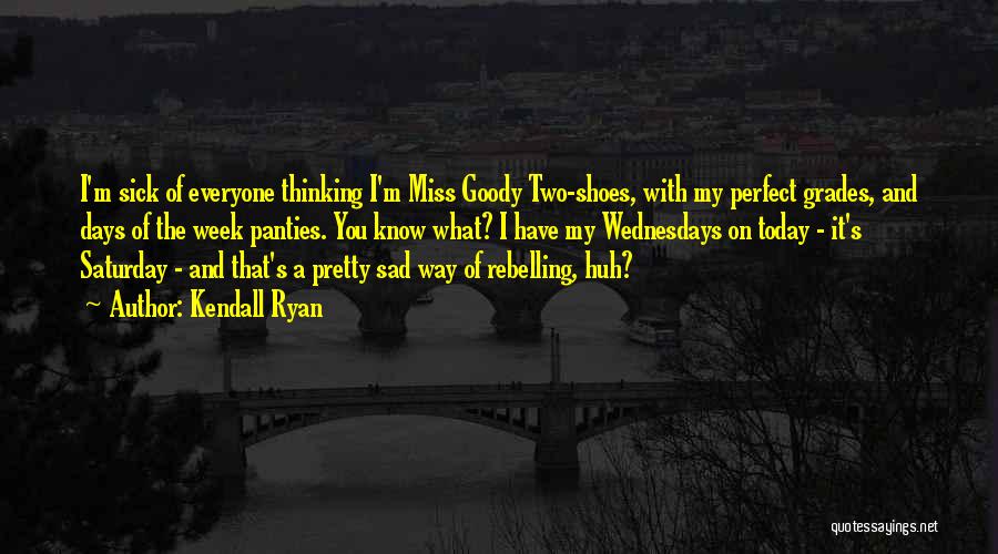 Kendall Ryan Quotes: I'm Sick Of Everyone Thinking I'm Miss Goody Two-shoes, With My Perfect Grades, And Days Of The Week Panties. You