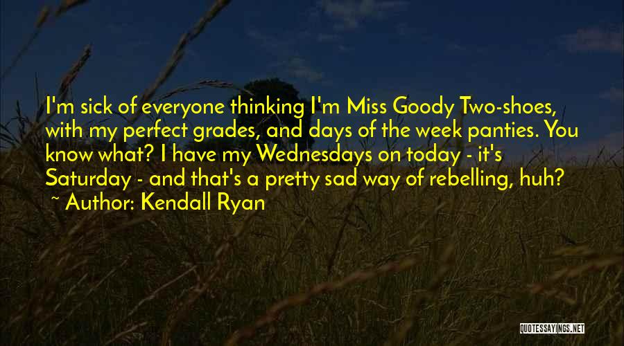 Kendall Ryan Quotes: I'm Sick Of Everyone Thinking I'm Miss Goody Two-shoes, With My Perfect Grades, And Days Of The Week Panties. You