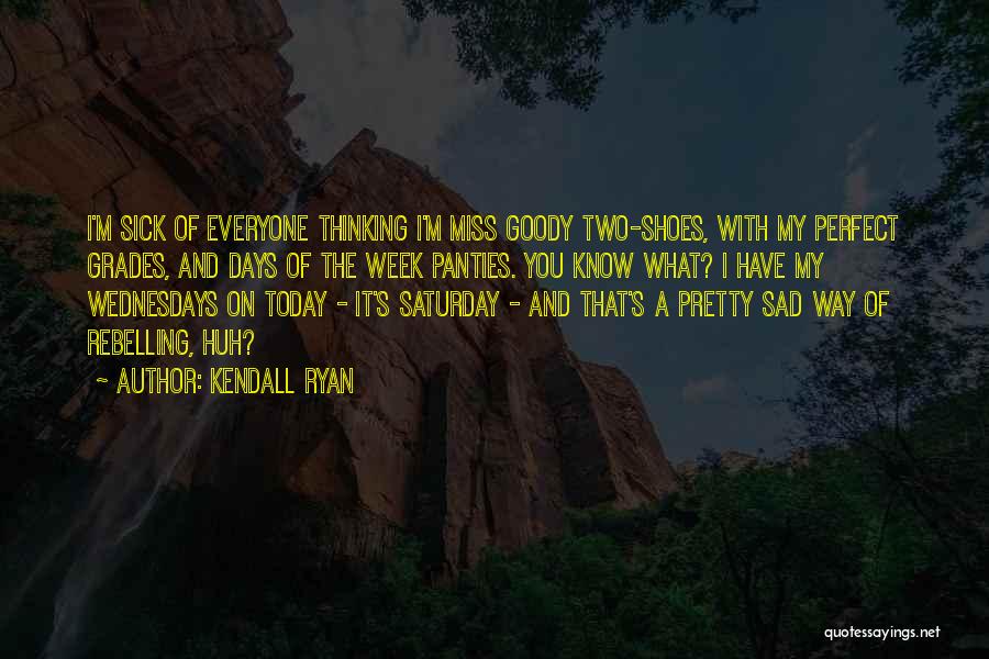 Kendall Ryan Quotes: I'm Sick Of Everyone Thinking I'm Miss Goody Two-shoes, With My Perfect Grades, And Days Of The Week Panties. You