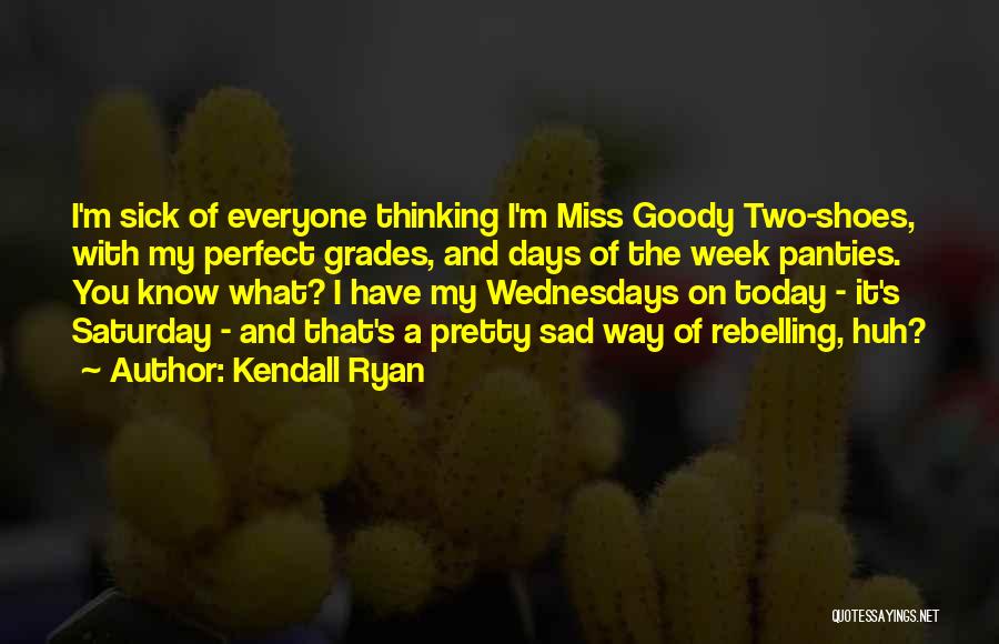 Kendall Ryan Quotes: I'm Sick Of Everyone Thinking I'm Miss Goody Two-shoes, With My Perfect Grades, And Days Of The Week Panties. You