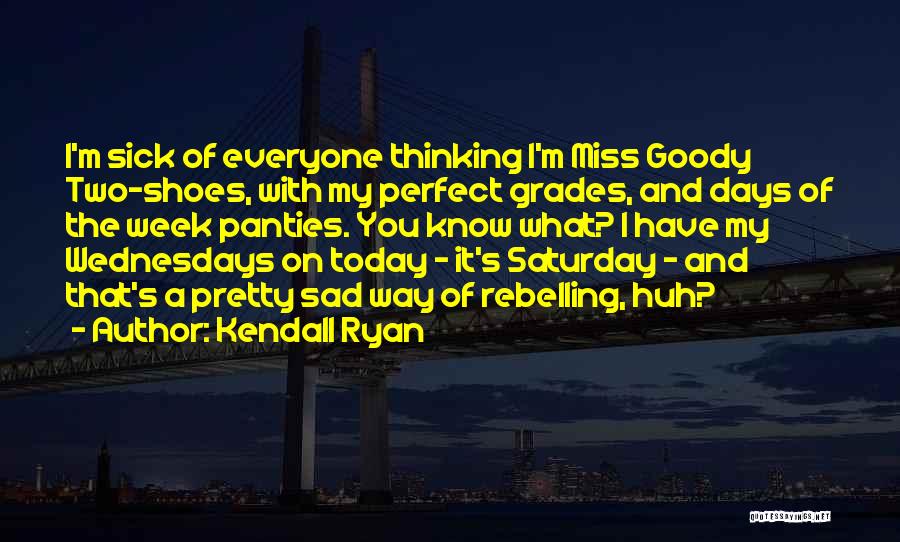 Kendall Ryan Quotes: I'm Sick Of Everyone Thinking I'm Miss Goody Two-shoes, With My Perfect Grades, And Days Of The Week Panties. You