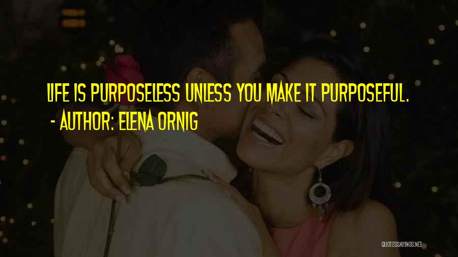 Elena Ornig Quotes: Life Is Purposeless Unless You Make It Purposeful.