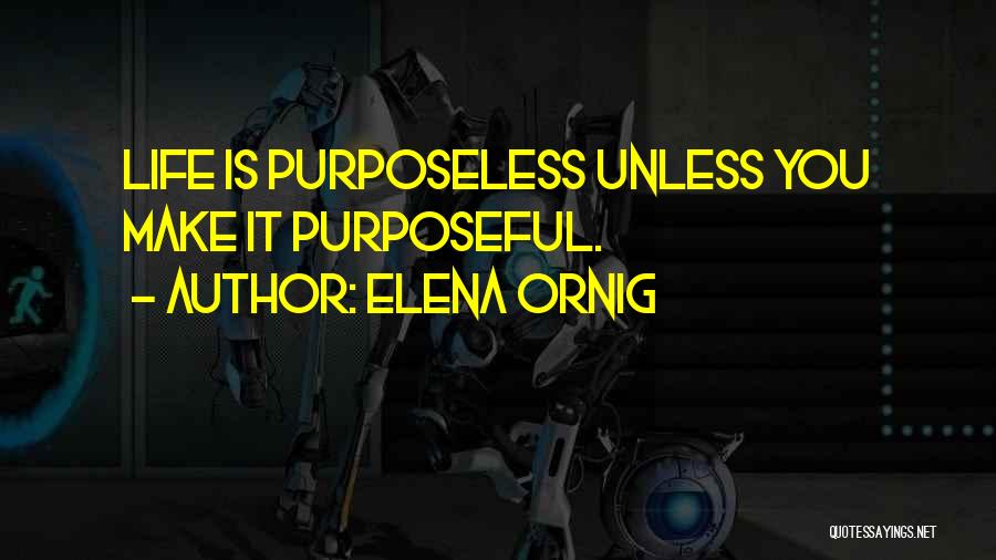 Elena Ornig Quotes: Life Is Purposeless Unless You Make It Purposeful.