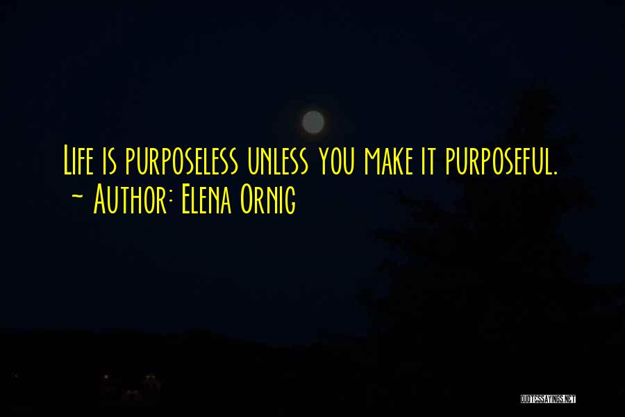 Elena Ornig Quotes: Life Is Purposeless Unless You Make It Purposeful.