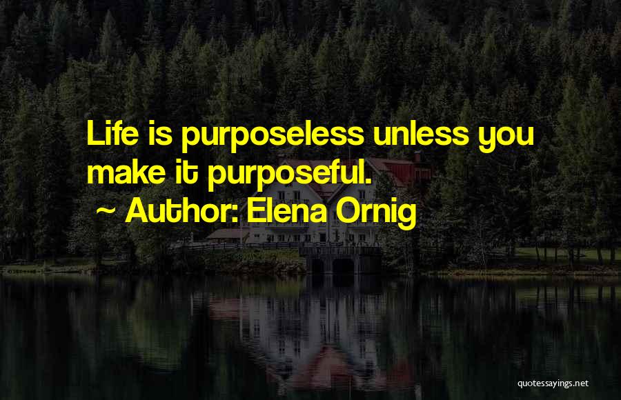 Elena Ornig Quotes: Life Is Purposeless Unless You Make It Purposeful.