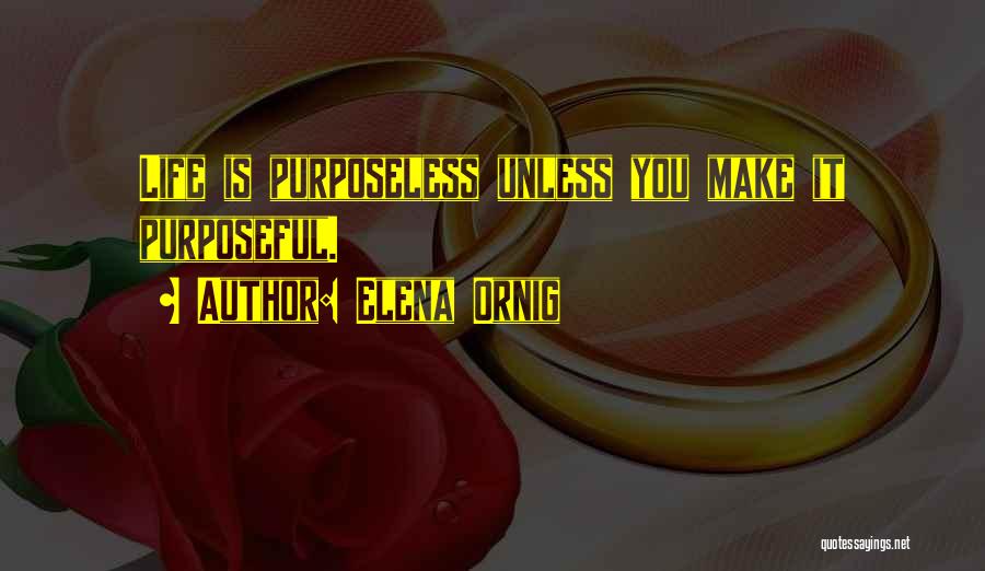 Elena Ornig Quotes: Life Is Purposeless Unless You Make It Purposeful.