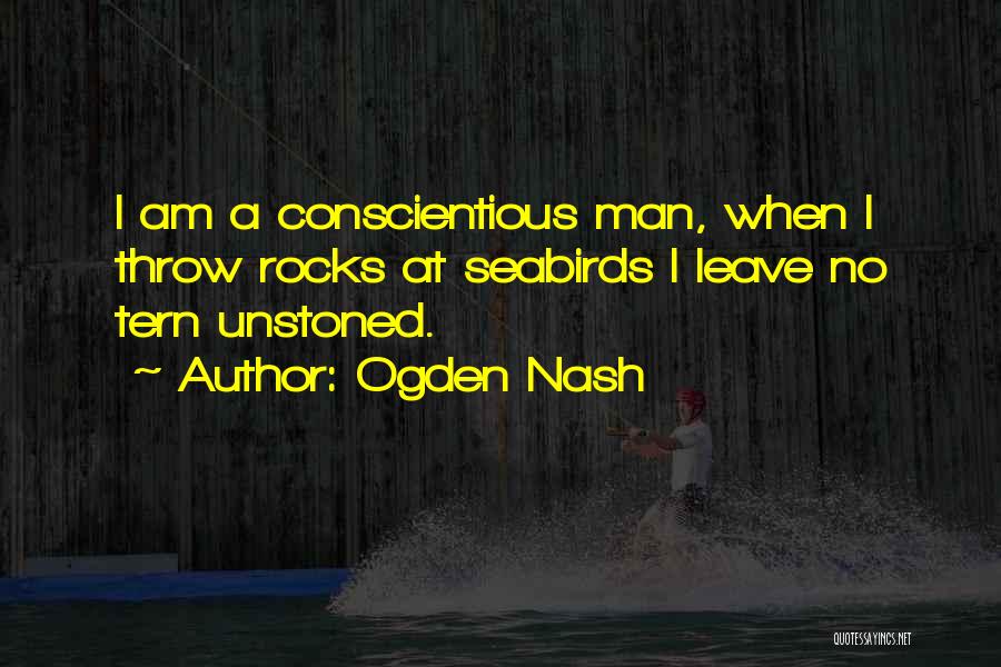 Ogden Nash Quotes: I Am A Conscientious Man, When I Throw Rocks At Seabirds I Leave No Tern Unstoned.