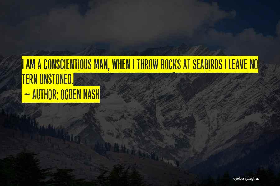 Ogden Nash Quotes: I Am A Conscientious Man, When I Throw Rocks At Seabirds I Leave No Tern Unstoned.