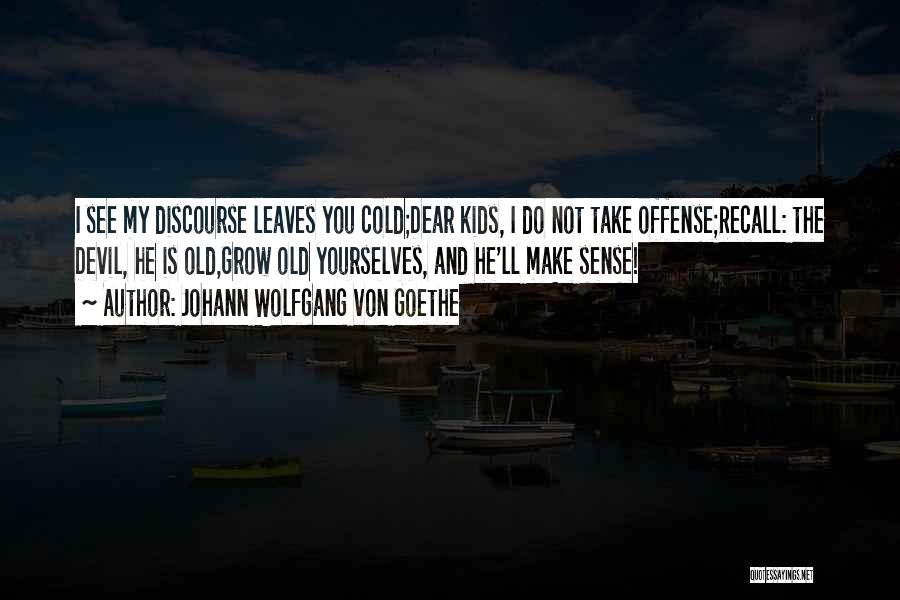 Johann Wolfgang Von Goethe Quotes: I See My Discourse Leaves You Cold;dear Kids, I Do Not Take Offense;recall: The Devil, He Is Old,grow Old Yourselves,