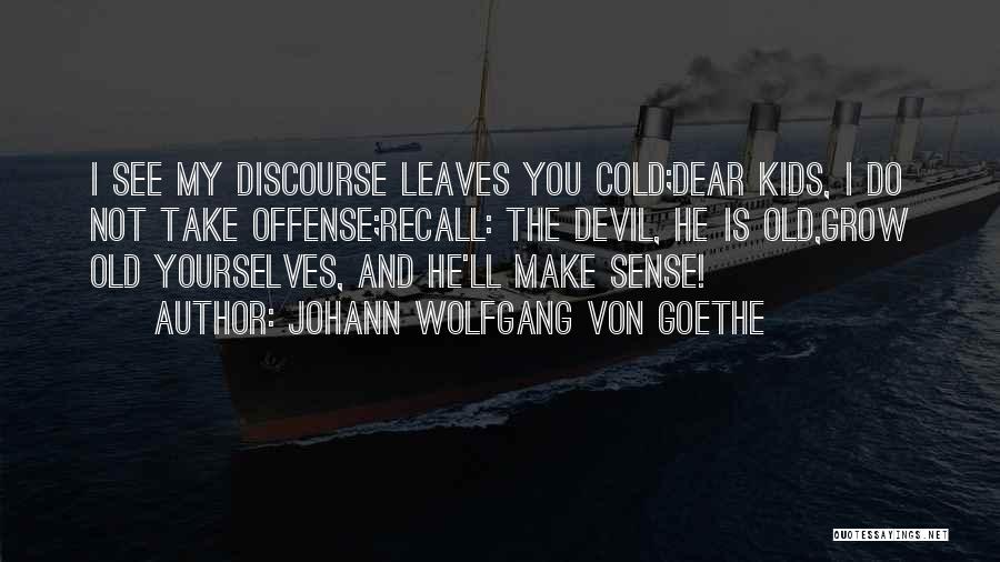 Johann Wolfgang Von Goethe Quotes: I See My Discourse Leaves You Cold;dear Kids, I Do Not Take Offense;recall: The Devil, He Is Old,grow Old Yourselves,