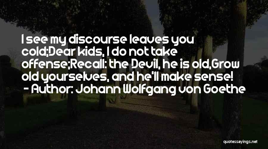 Johann Wolfgang Von Goethe Quotes: I See My Discourse Leaves You Cold;dear Kids, I Do Not Take Offense;recall: The Devil, He Is Old,grow Old Yourselves,