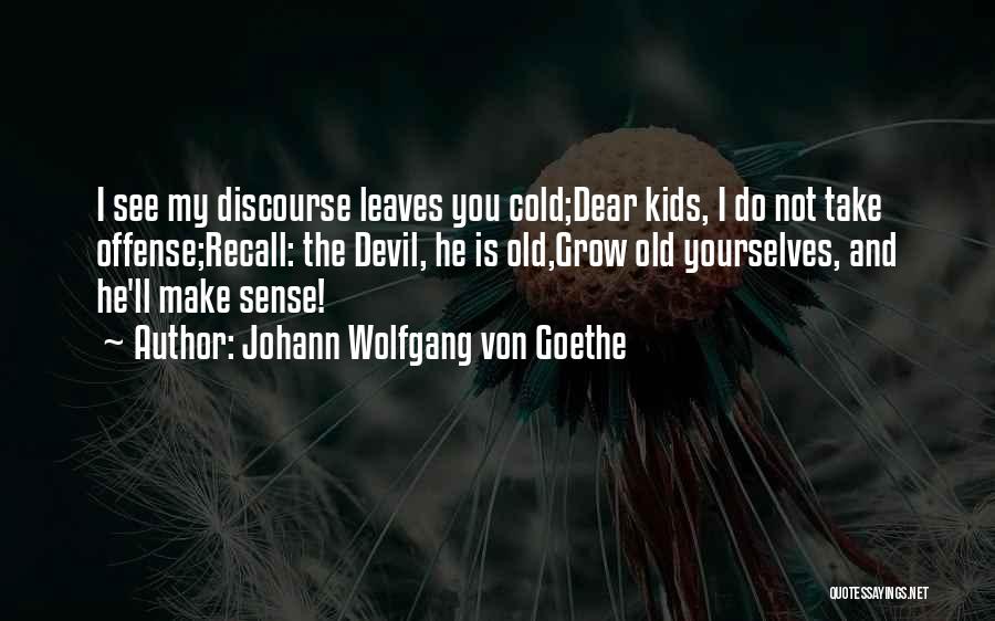 Johann Wolfgang Von Goethe Quotes: I See My Discourse Leaves You Cold;dear Kids, I Do Not Take Offense;recall: The Devil, He Is Old,grow Old Yourselves,