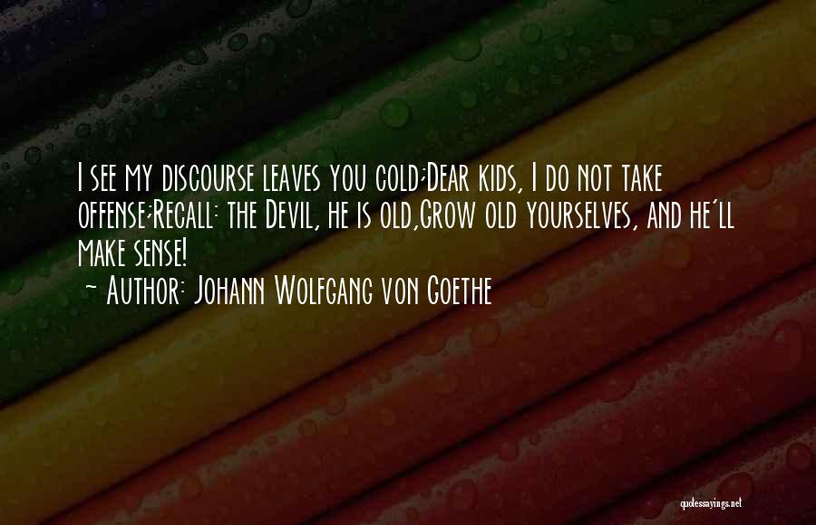 Johann Wolfgang Von Goethe Quotes: I See My Discourse Leaves You Cold;dear Kids, I Do Not Take Offense;recall: The Devil, He Is Old,grow Old Yourselves,