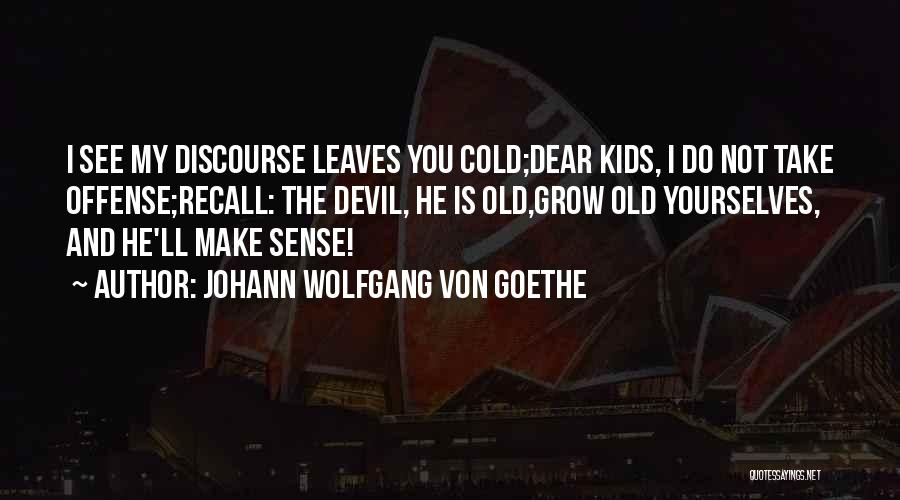 Johann Wolfgang Von Goethe Quotes: I See My Discourse Leaves You Cold;dear Kids, I Do Not Take Offense;recall: The Devil, He Is Old,grow Old Yourselves,