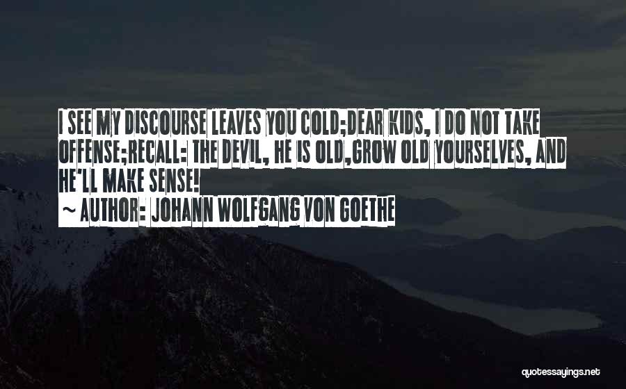Johann Wolfgang Von Goethe Quotes: I See My Discourse Leaves You Cold;dear Kids, I Do Not Take Offense;recall: The Devil, He Is Old,grow Old Yourselves,