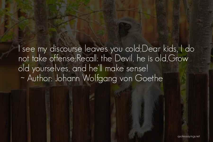 Johann Wolfgang Von Goethe Quotes: I See My Discourse Leaves You Cold;dear Kids, I Do Not Take Offense;recall: The Devil, He Is Old,grow Old Yourselves,