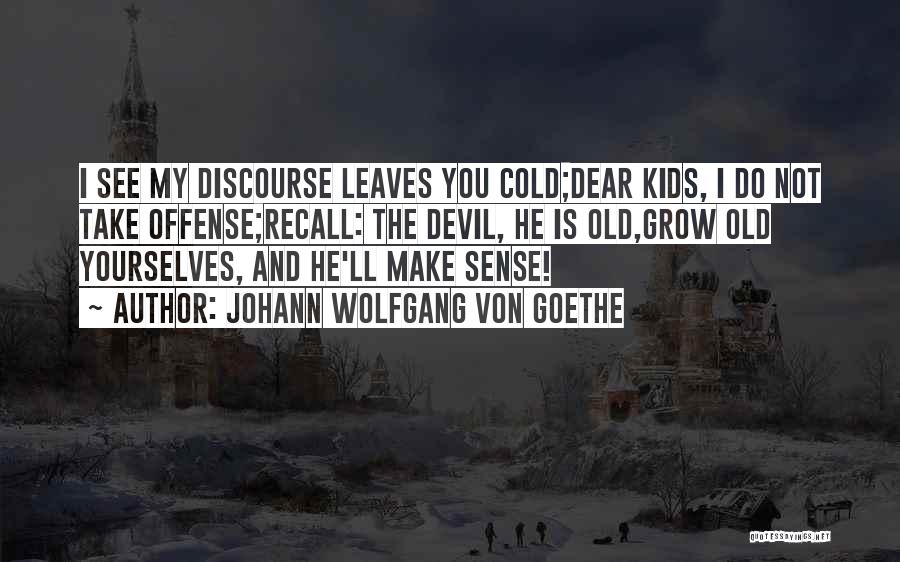 Johann Wolfgang Von Goethe Quotes: I See My Discourse Leaves You Cold;dear Kids, I Do Not Take Offense;recall: The Devil, He Is Old,grow Old Yourselves,