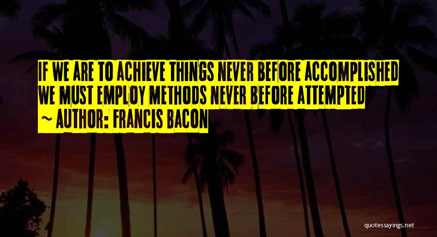 Francis Bacon Quotes: If We Are To Achieve Things Never Before Accomplished We Must Employ Methods Never Before Attempted