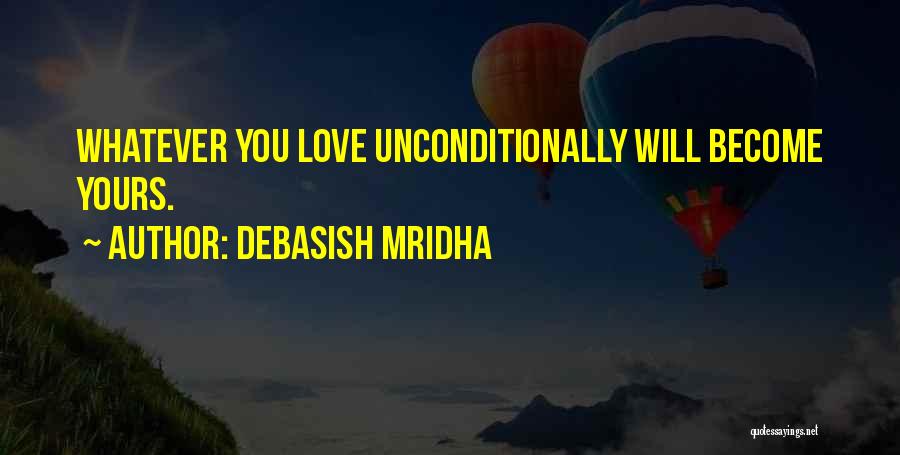 Debasish Mridha Quotes: Whatever You Love Unconditionally Will Become Yours.