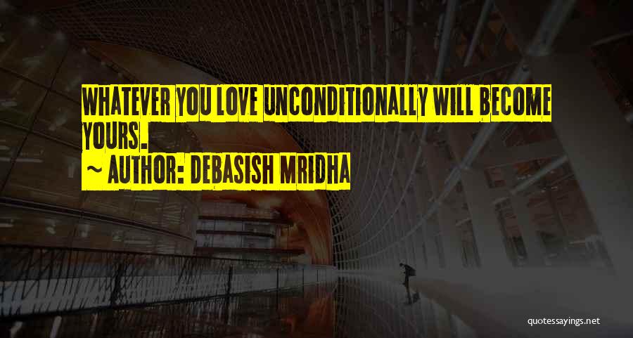 Debasish Mridha Quotes: Whatever You Love Unconditionally Will Become Yours.
