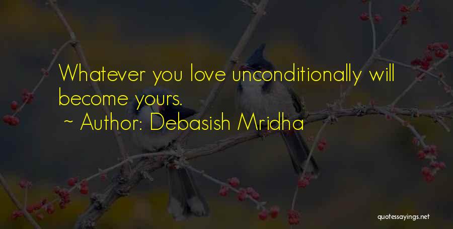 Debasish Mridha Quotes: Whatever You Love Unconditionally Will Become Yours.