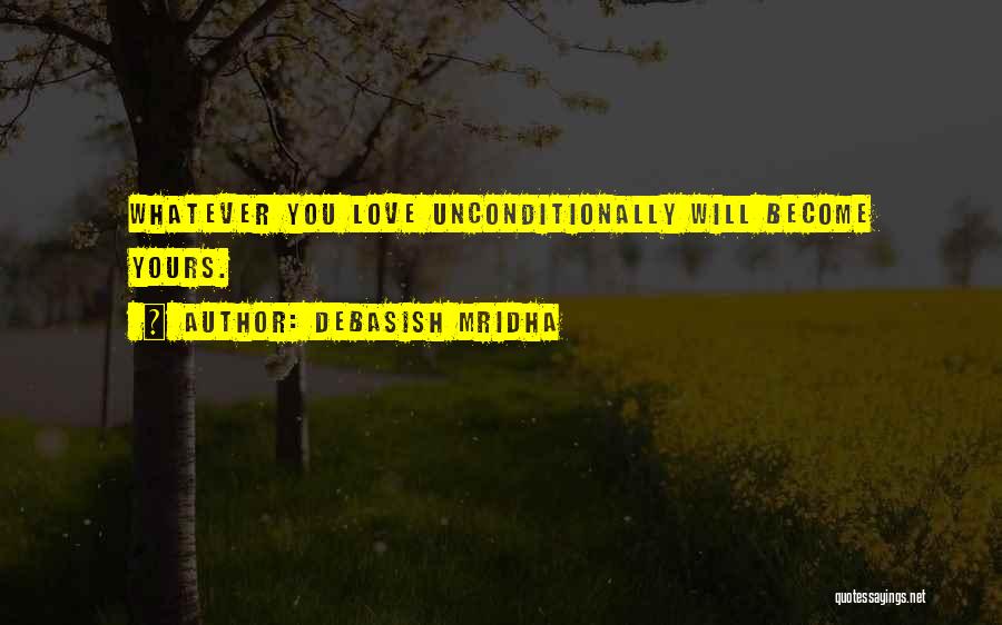 Debasish Mridha Quotes: Whatever You Love Unconditionally Will Become Yours.