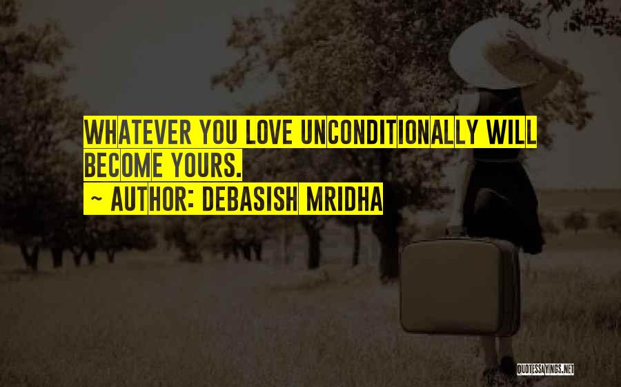Debasish Mridha Quotes: Whatever You Love Unconditionally Will Become Yours.