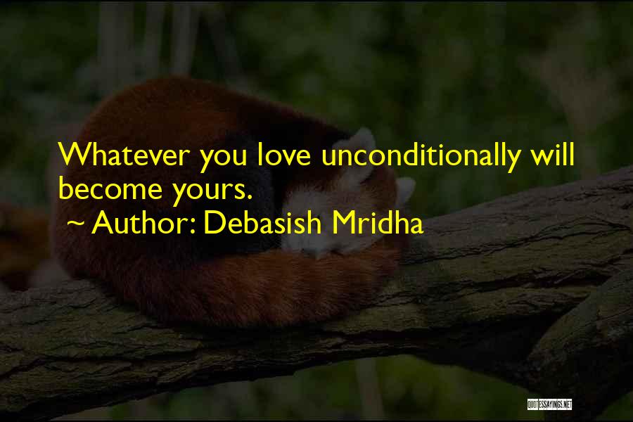 Debasish Mridha Quotes: Whatever You Love Unconditionally Will Become Yours.