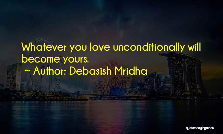 Debasish Mridha Quotes: Whatever You Love Unconditionally Will Become Yours.