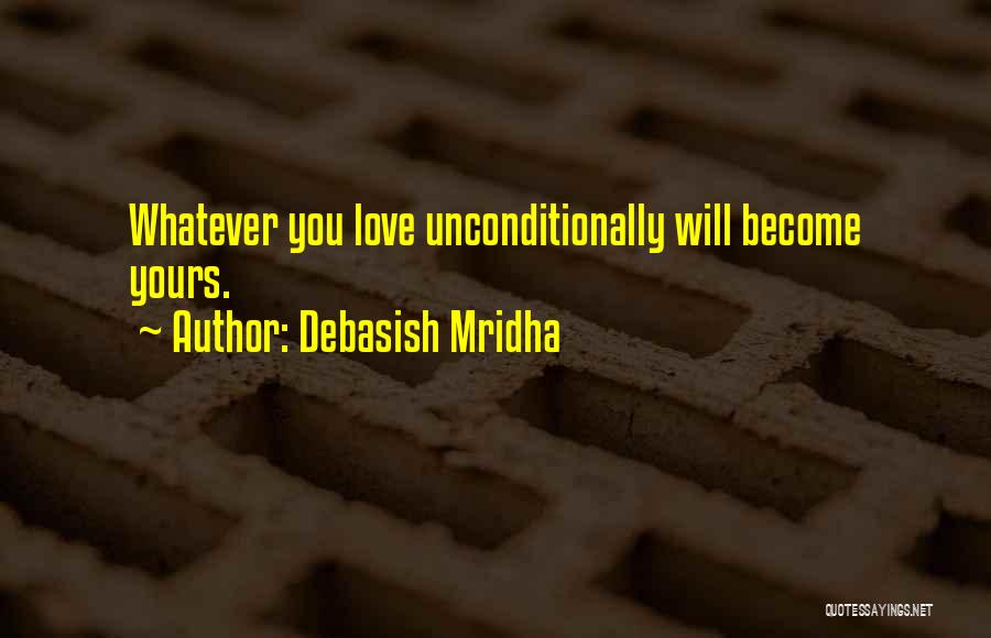Debasish Mridha Quotes: Whatever You Love Unconditionally Will Become Yours.