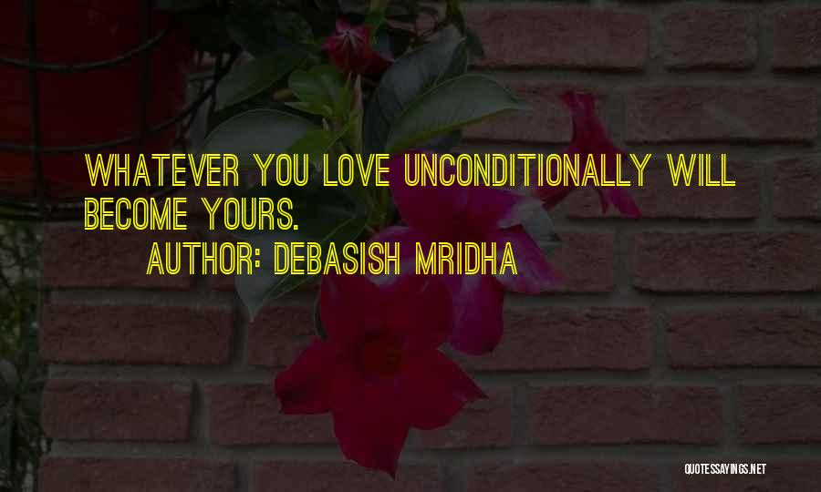 Debasish Mridha Quotes: Whatever You Love Unconditionally Will Become Yours.