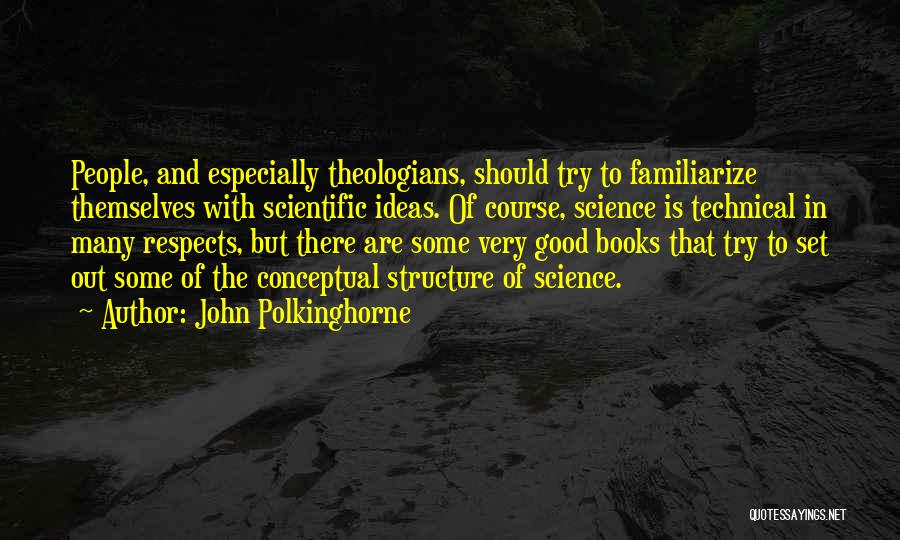 John Polkinghorne Quotes: People, And Especially Theologians, Should Try To Familiarize Themselves With Scientific Ideas. Of Course, Science Is Technical In Many Respects,