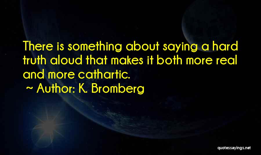 K. Bromberg Quotes: There Is Something About Saying A Hard Truth Aloud That Makes It Both More Real And More Cathartic.