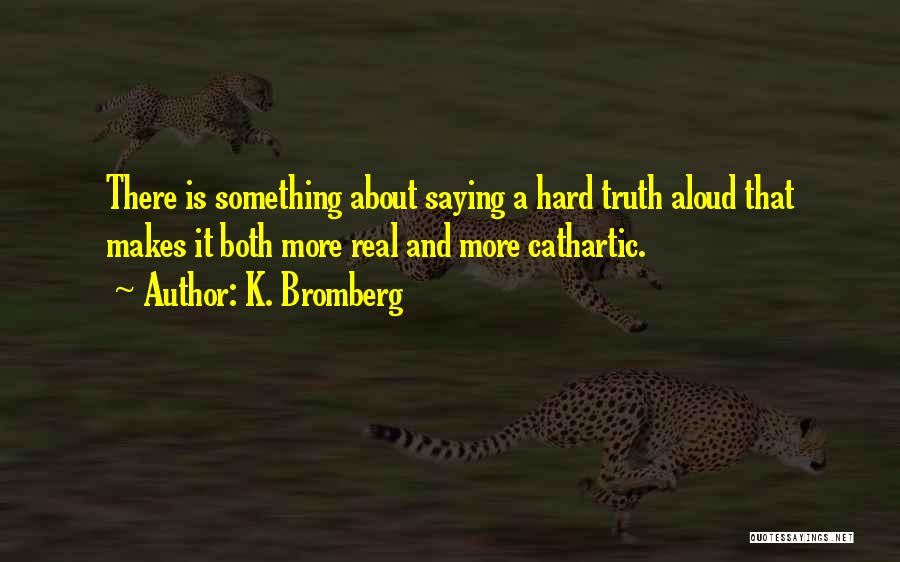 K. Bromberg Quotes: There Is Something About Saying A Hard Truth Aloud That Makes It Both More Real And More Cathartic.