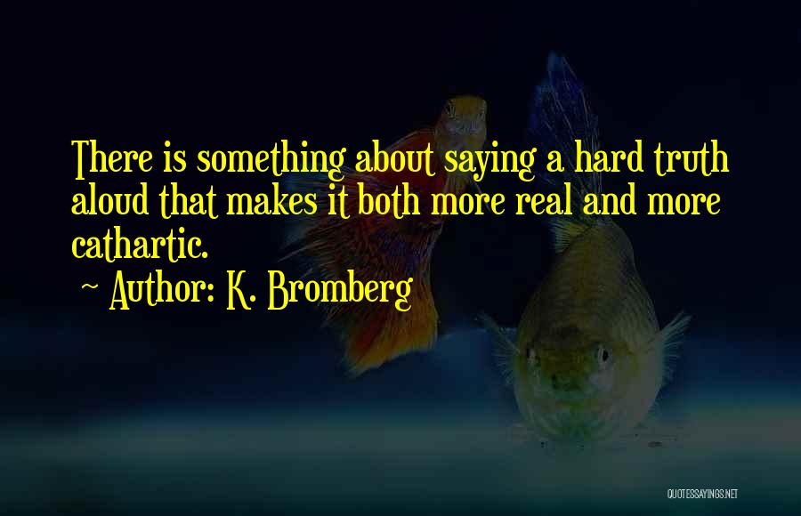 K. Bromberg Quotes: There Is Something About Saying A Hard Truth Aloud That Makes It Both More Real And More Cathartic.