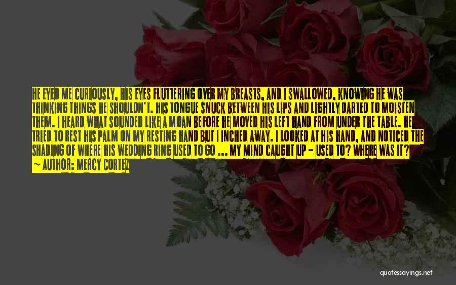 Mercy Cortez Quotes: He Eyed Me Curiously, His Eyes Fluttering Over My Breasts, And I Swallowed, Knowing He Was Thinking Things He Shouldn't.