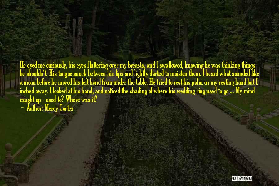 Mercy Cortez Quotes: He Eyed Me Curiously, His Eyes Fluttering Over My Breasts, And I Swallowed, Knowing He Was Thinking Things He Shouldn't.